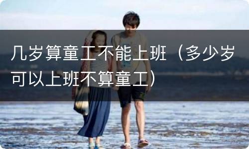 几岁算童工不能上班（多少岁可以上班不算童工）