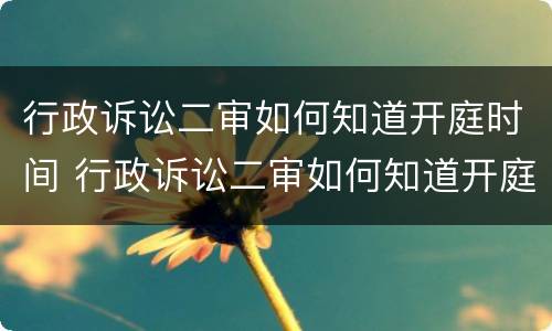 行政诉讼二审如何知道开庭时间 行政诉讼二审如何知道开庭时间和地点