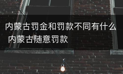 内蒙古罚金和罚款不同有什么 内蒙古随意罚款