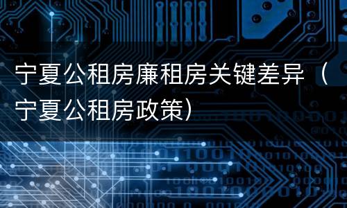 宁夏公租房廉租房关键差异（宁夏公租房政策）