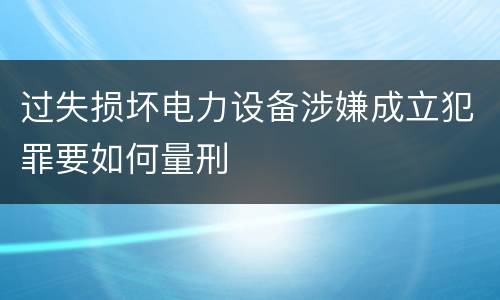 过失损坏电力设备涉嫌成立犯罪要如何量刑
