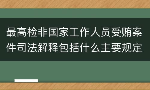 最高检非国家工作人员受贿案件司法解释包括什么主要规定