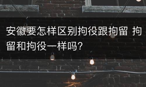 安徽要怎样区别拘役跟拘留 拘留和拘役一样吗?