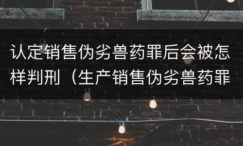 认定销售伪劣兽药罪后会被怎样判刑（生产销售伪劣兽药罪）