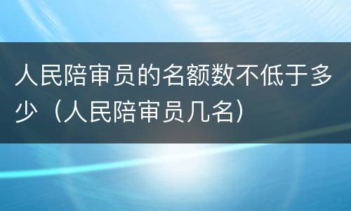人民陪审员的名额数不低于多少（人民陪审员几名）