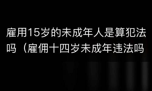 雇用15岁的未成年人是算犯法吗（雇佣十四岁未成年违法吗）