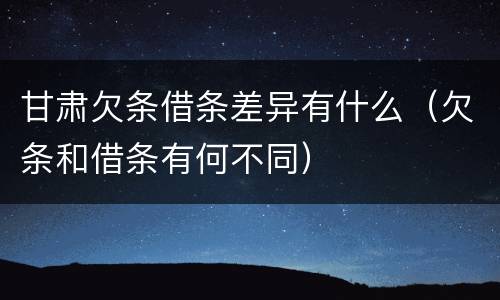 甘肃欠条借条差异有什么（欠条和借条有何不同）