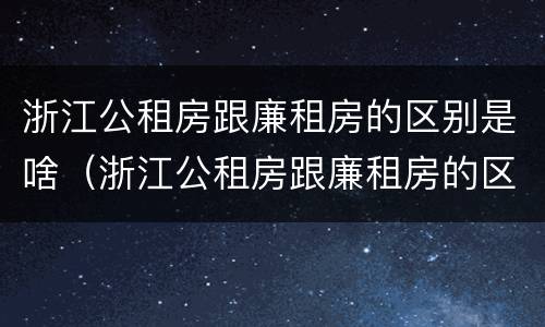 浙江公租房跟廉租房的区别是啥（浙江公租房跟廉租房的区别是啥啊）