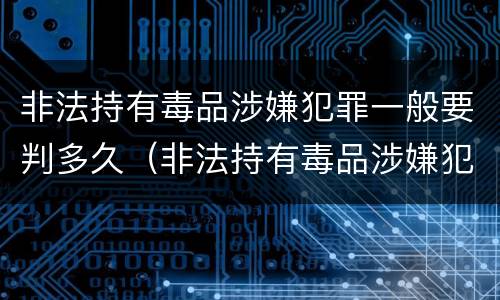 非法持有毒品涉嫌犯罪一般要判多久（非法持有毒品涉嫌犯罪一般要判多久呢）