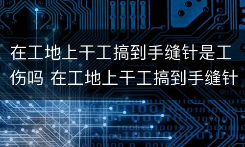 在工地上干工搞到手缝针是工伤吗 在工地上干工搞到手缝针是工伤吗