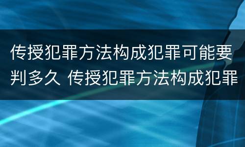 传授犯罪方法构成犯罪可能要判多久 传授犯罪方法构成犯罪可能要判多久呢