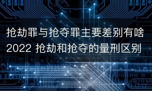 抢劫罪与抢夺罪主要差别有啥2022 抢劫和抢夺的量刑区别