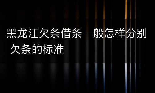 黑龙江欠条借条一般怎样分别 欠条的标准