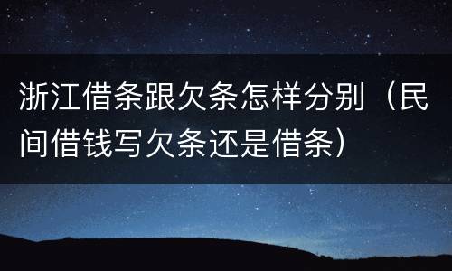浙江借条跟欠条怎样分别（民间借钱写欠条还是借条）
