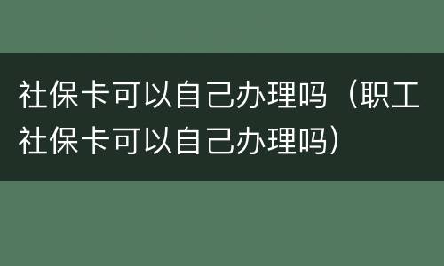 社保卡可以自己办理吗（职工社保卡可以自己办理吗）