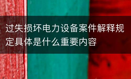 过失损坏电力设备案件解释规定具体是什么重要内容