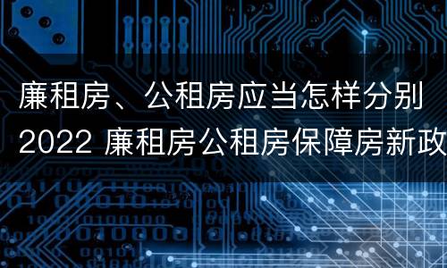 廉租房、公租房应当怎样分别2022 廉租房公租房保障房新政策