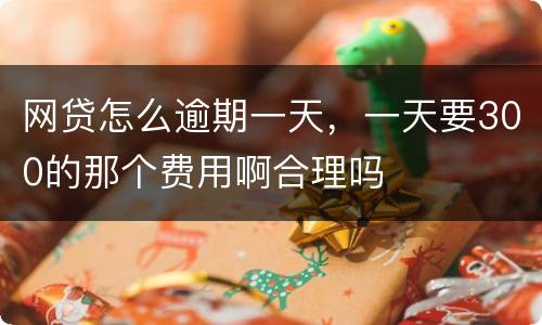 网贷怎么逾期一天，一天要300的那个费用啊合理吗