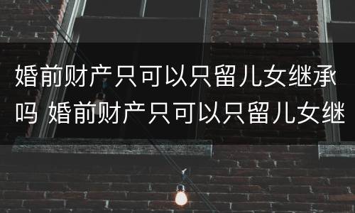 婚前财产只可以只留儿女继承吗 婚前财产只可以只留儿女继承吗