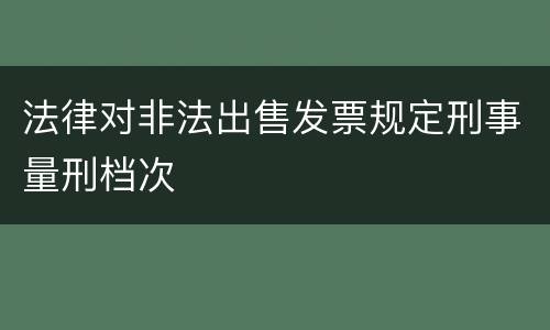 法律对非法出售发票规定刑事量刑档次