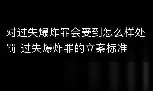 对过失爆炸罪会受到怎么样处罚 过失爆炸罪的立案标准