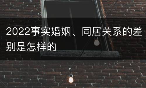 2022事实婚姻、同居关系的差别是怎样的