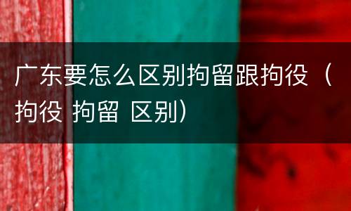 广东要怎么区别拘留跟拘役（拘役 拘留 区别）
