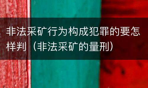非法采矿行为构成犯罪的要怎样判（非法采矿的量刑）