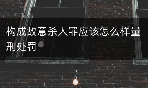 构成故意杀人罪应该怎么样量刑处罚