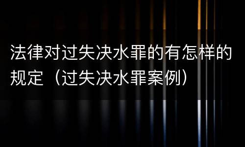 法律对过失决水罪的有怎样的规定（过失决水罪案例）