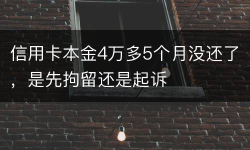 信用卡本金4万多5个月没还了，是先拘留还是起诉