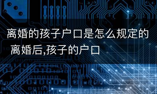 离婚的孩子户口是怎么规定的 离婚后,孩子的户口