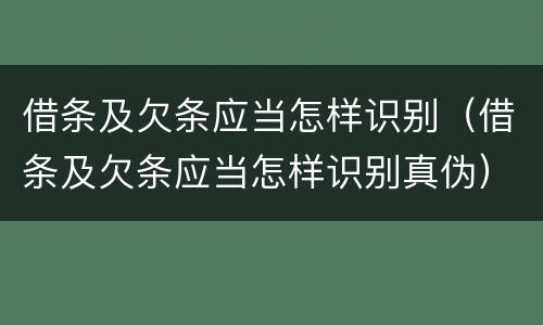 借条及欠条应当怎样识别（借条及欠条应当怎样识别真伪）