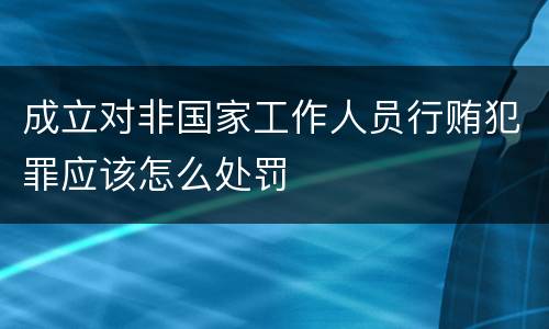 成立对非国家工作人员行贿犯罪应该怎么处罚