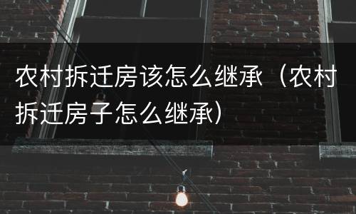 农村拆迁房该怎么继承（农村拆迁房子怎么继承）