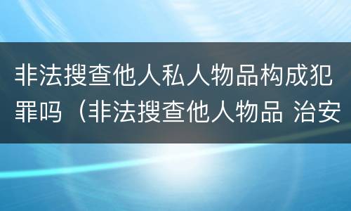 非法搜查他人私人物品构成犯罪吗（非法搜查他人物品 治安处罚）