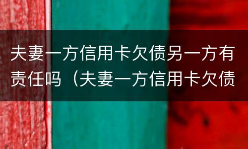 夫妻一方信用卡欠债另一方有责任吗（夫妻一方信用卡欠债另一方有责任吗）