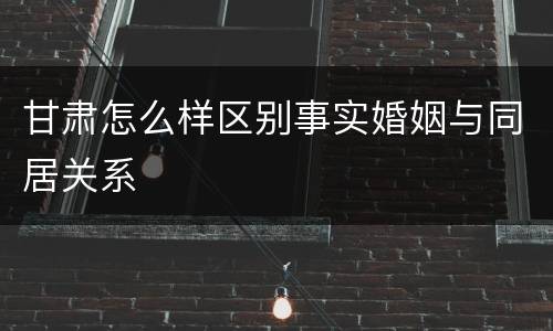 甘肃怎么样区别事实婚姻与同居关系