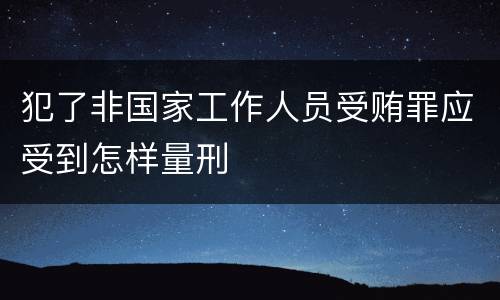 犯了非国家工作人员受贿罪应受到怎样量刑