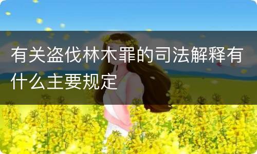 有关盗伐林木罪的司法解释有什么主要规定