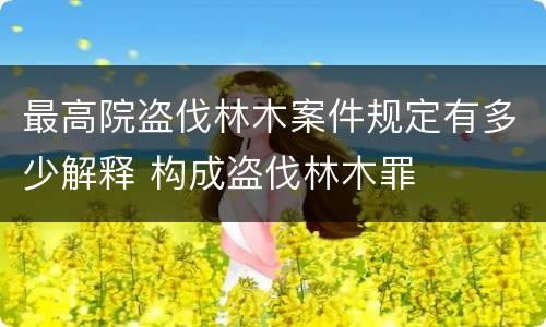 最高院盗伐林木案件规定有多少解释 构成盗伐林木罪