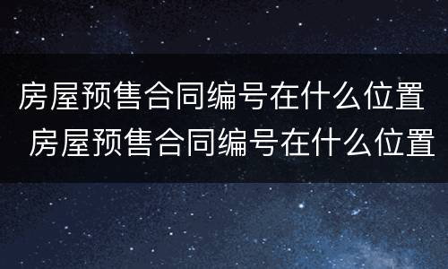 房屋预售合同编号在什么位置 房屋预售合同编号在什么位置看