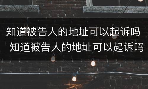 知道被告人的地址可以起诉吗 知道被告人的地址可以起诉吗