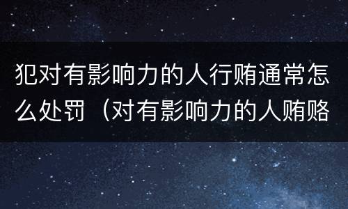 犯对有影响力的人行贿通常怎么处罚（对有影响力的人贿赂罪）