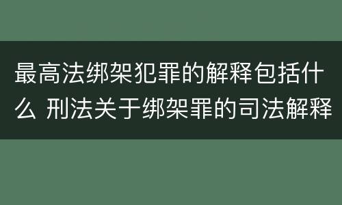 最高法绑架犯罪的解释包括什么 刑法关于绑架罪的司法解释
