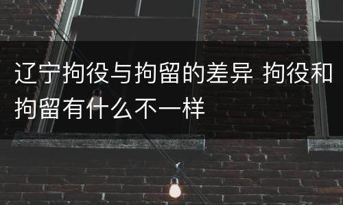 辽宁拘役与拘留的差异 拘役和拘留有什么不一样