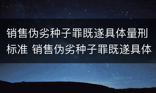 销售伪劣种子罪既遂具体量刑标准 销售伪劣种子罪既遂具体量刑标准是多少
