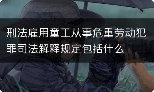 刑法雇用童工从事危重劳动犯罪司法解释规定包括什么