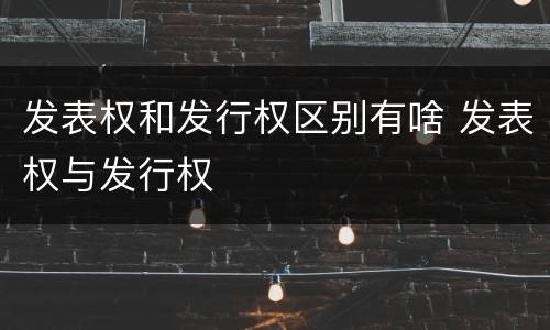 发表权和发行权区别有啥 发表权与发行权