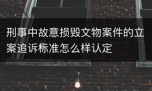 刑事中故意损毁文物案件的立案追诉标准怎么样认定